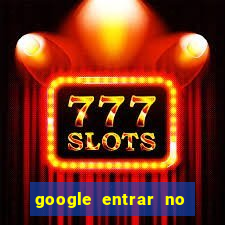 google entrar no jogo de c****