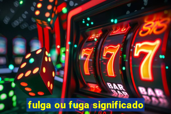 fulga ou fuga significado