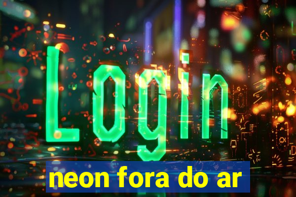 neon fora do ar