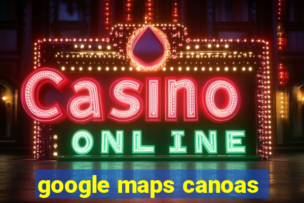 google maps canoas