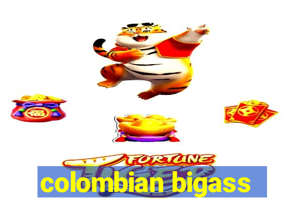 colombian bigass